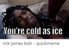 youre-cold-as-ice-quickmeme-com-rick-james-bish-quickmeme-51816361.png